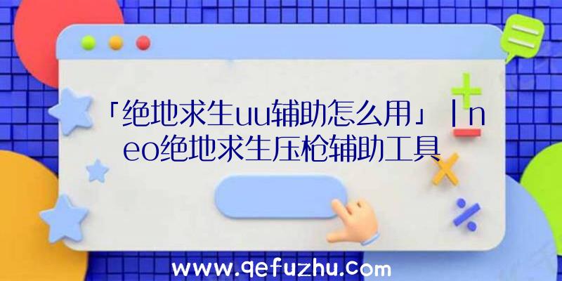 「绝地求生uu辅助怎么用」|neo绝地求生压枪辅助工具